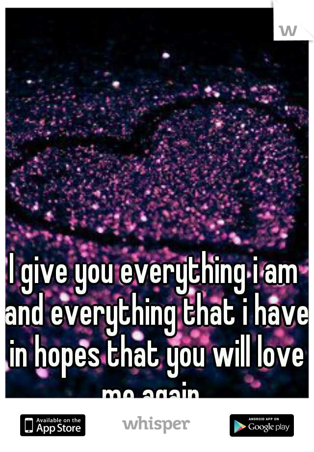 I give you everything i am and everything that i have in hopes that you will love me again. 