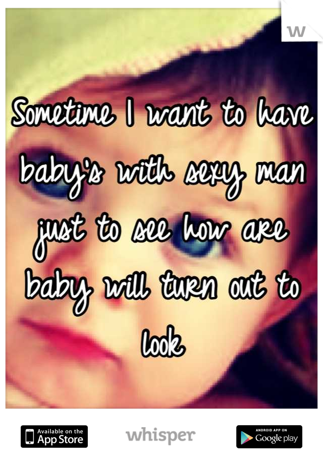 Sometime I want to have baby's with sexy man just to see how are baby will turn out to look