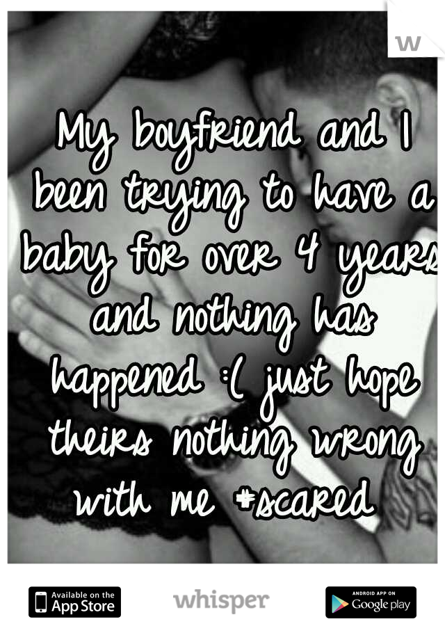  My boyfriend and I been trying to have a baby for over 4 years and nothing has happened :( just hope theirs nothing wrong with me #scared 