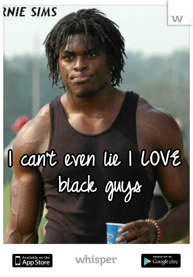 I can't even lie I LOVE black guys