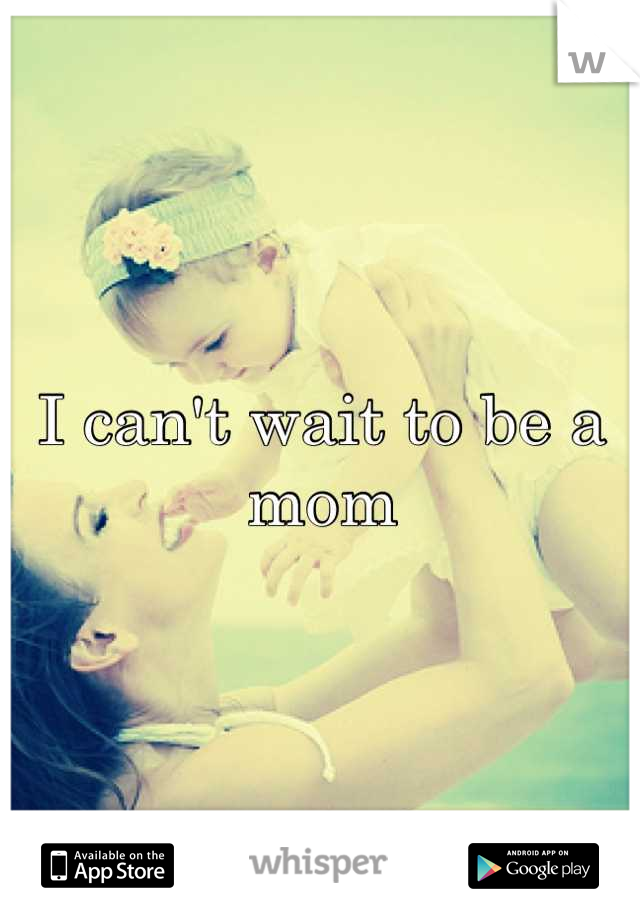 I can't wait to be a mom