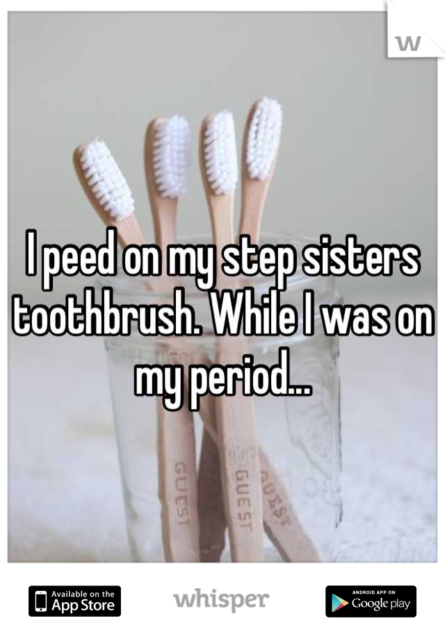 I peed on my step sisters toothbrush. While I was on my period...