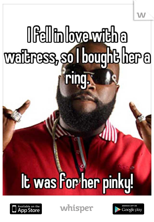 I fell in love with a waitress, so I bought her a ring.




It was for her pinky!