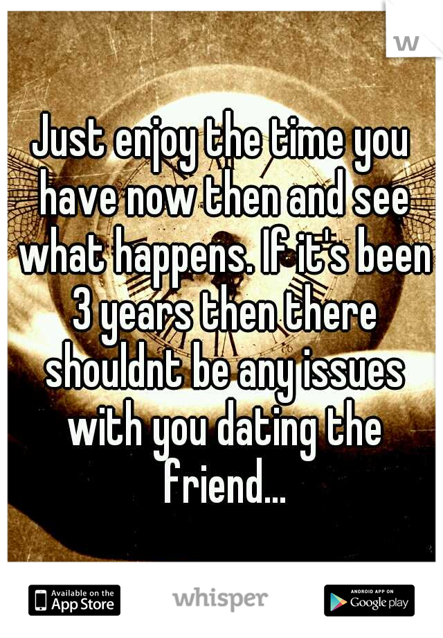 Just enjoy the time you have now then and see what happens. If it's been 3 years then there shouldnt be any issues with you dating the friend...