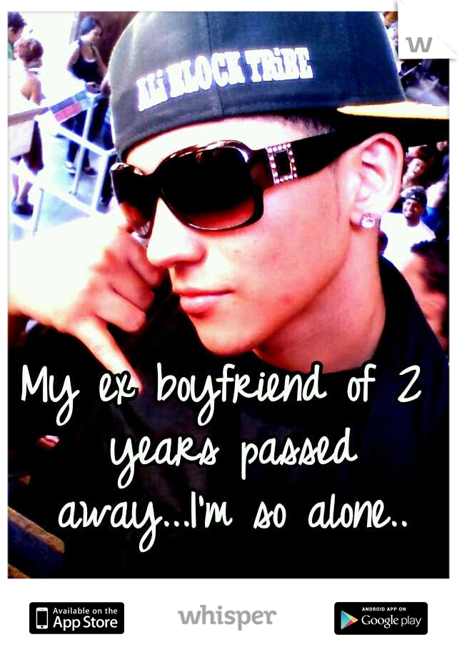 My ex boyfriend of 2 years passed away...I'm so alone..