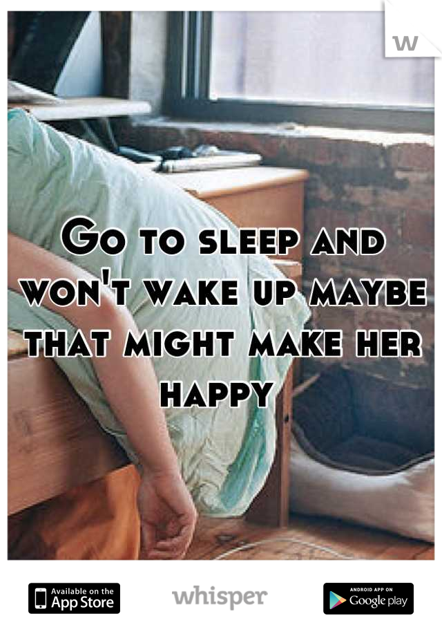 Go to sleep and won't wake up maybe that might make her happy 