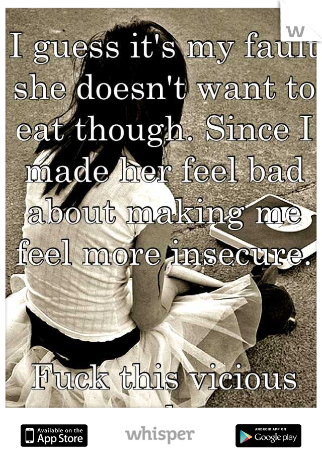 I guess it's my fault she doesn't want to eat though. Since I made her feel bad about making me feel more insecure. 


Fuck this vicious cycle. 