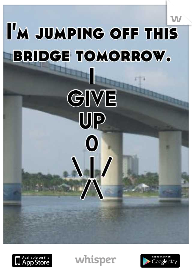 I'm jumping off this bridge tomorrow. 
I
GIVE
UP
0
\ | /
/\