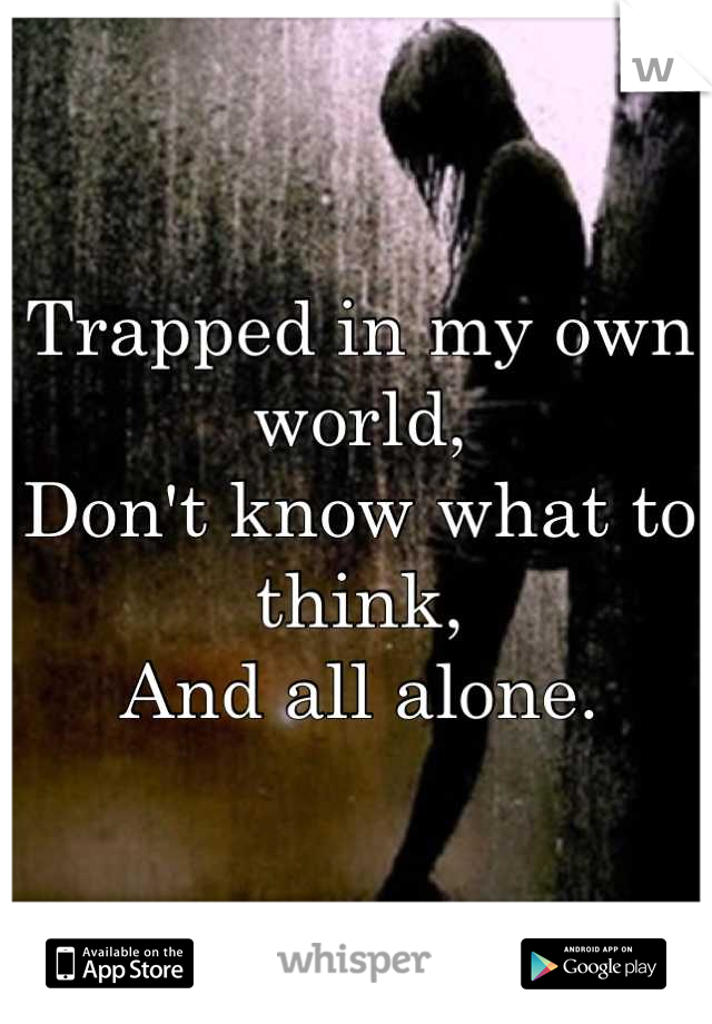 Trapped in my own world,
Don't know what to think,
And all alone.