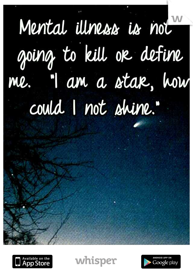 Mental illness is not going to kill or define me. 
"I am a star, how could I not shine." 