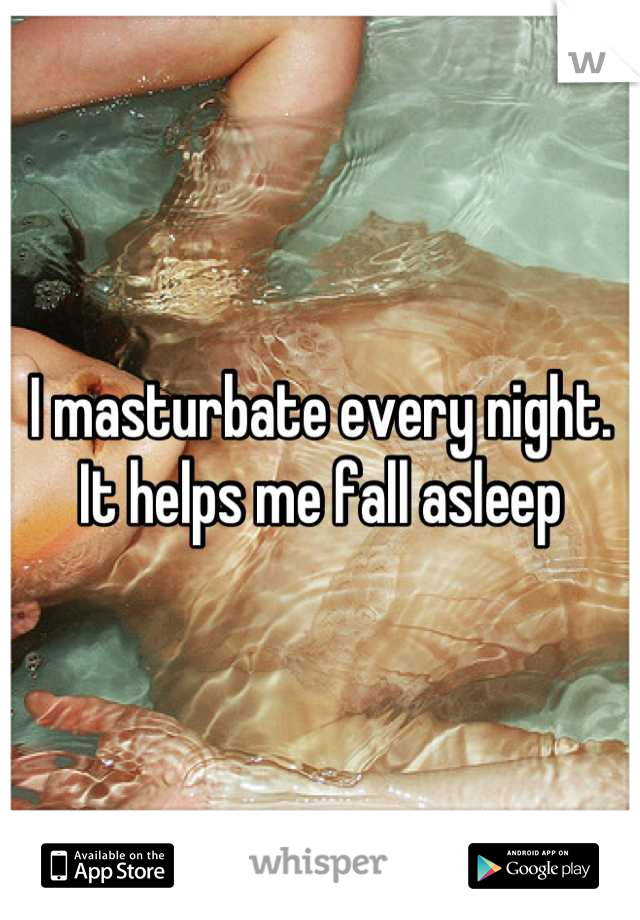 I masturbate every night. It helps me fall asleep