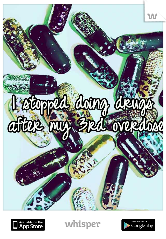 I stopped doing drugs after my 3rd overdose