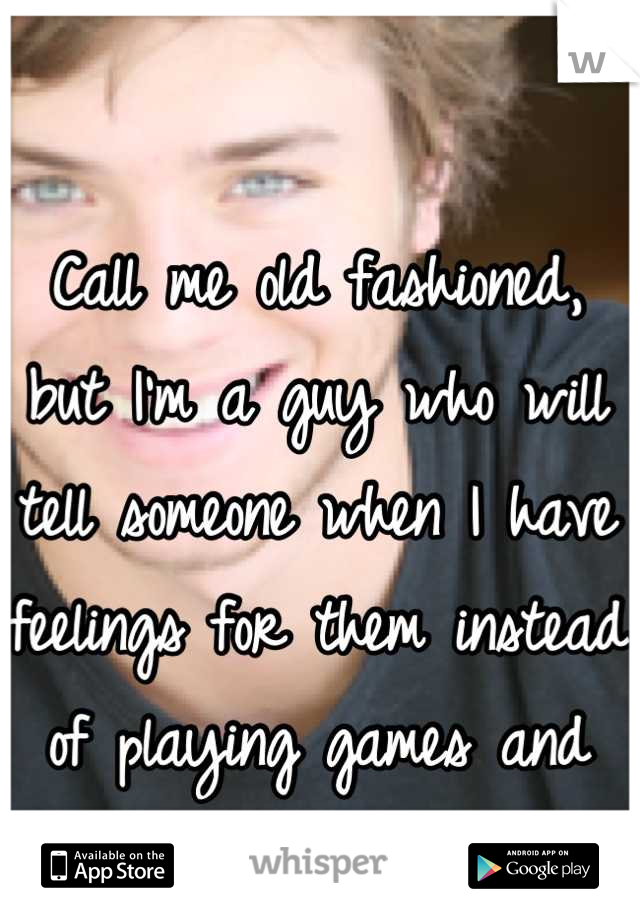 Call me old fashioned, but I'm a guy who will tell someone when I have feelings for them instead of playing games and hoping she gets the hint