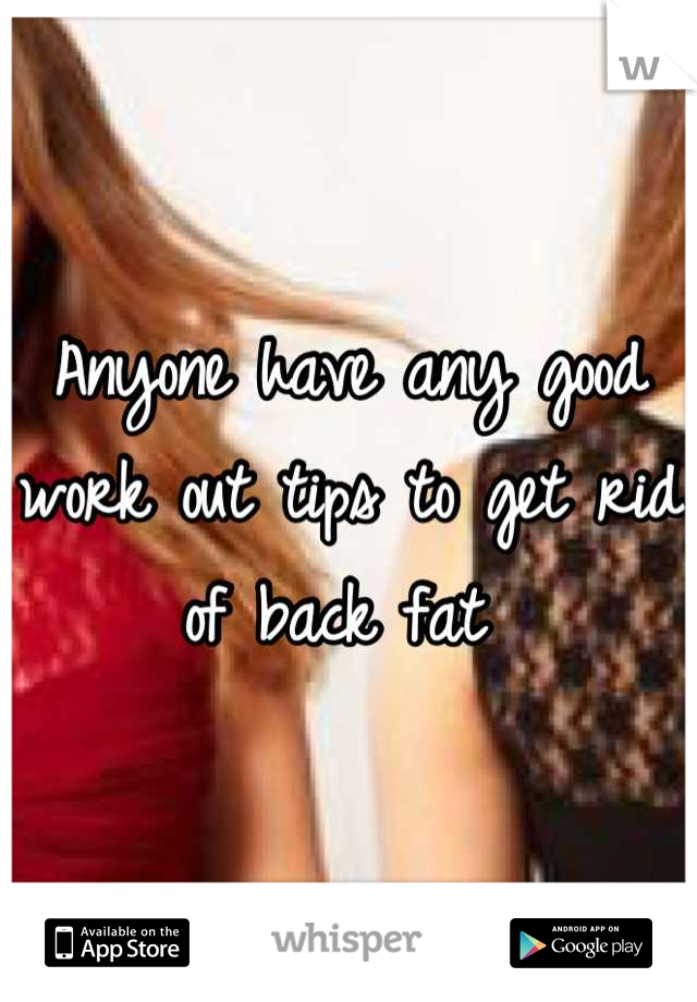 Anyone have any good work out tips to get rid of back fat 