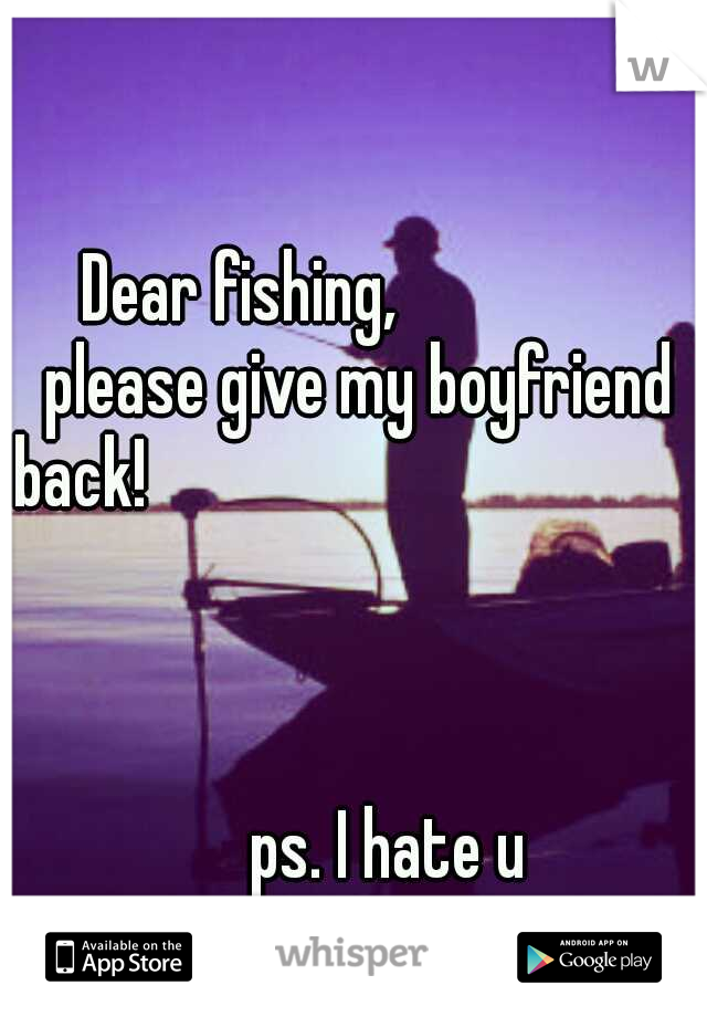 Dear fishing,          
     please give my boyfriend back!
















































































































ps. I hate u