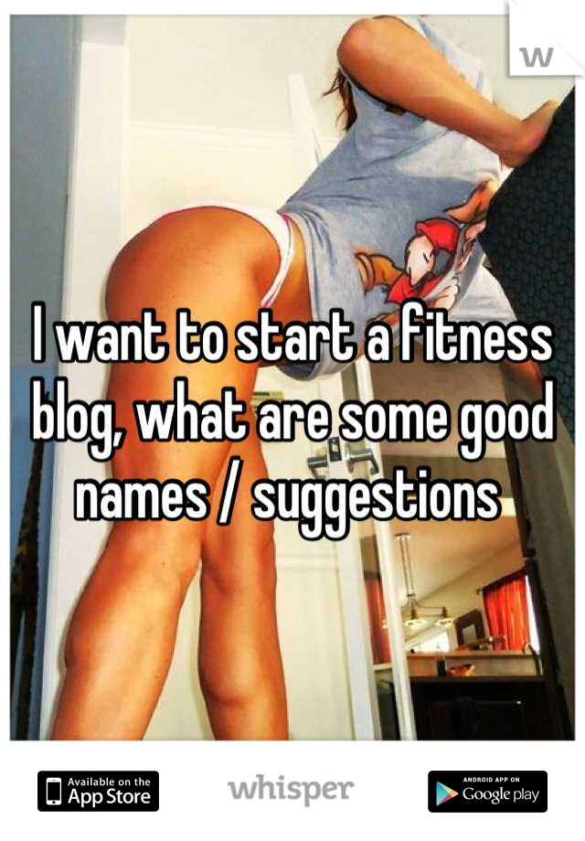 I want to start a fitness blog, what are some good names / suggestions 