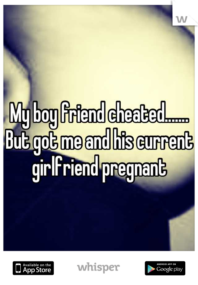 My boy friend cheated....... But got me and his current girlfriend pregnant