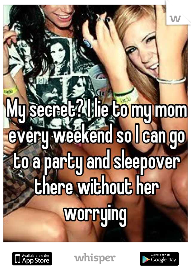 My secret? I lie to my mom every weekend so I can go to a party and sleepover there without her worrying 