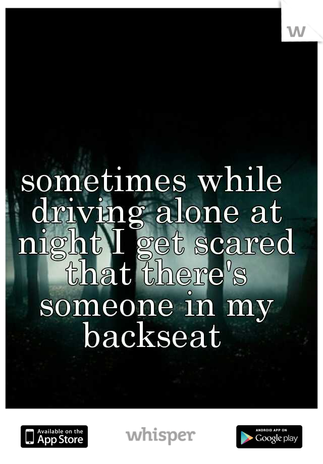 sometimes while driving alone at night I get scared that there's someone in my backseat 