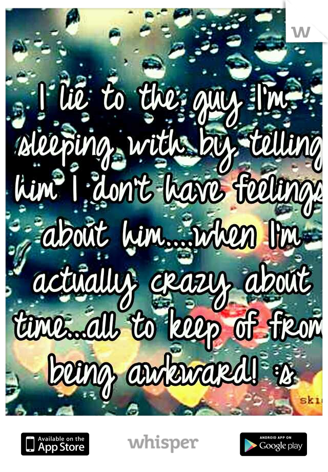 I lie to the guy I'm sleeping with by telling him I don't have feelings about him....when I'm actually crazy about time...all to keep of from being awkward! :s