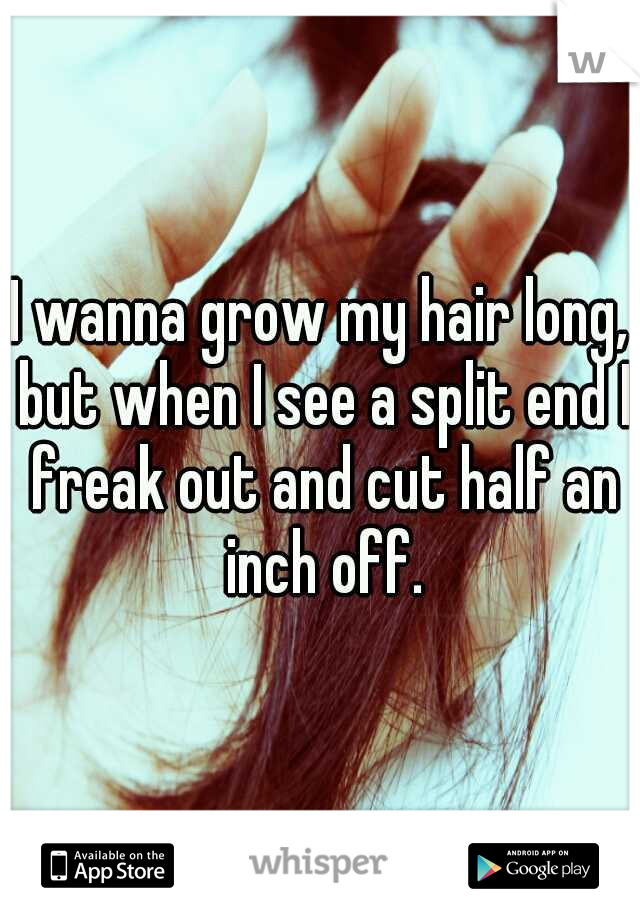 I wanna grow my hair long, but when I see a split end I freak out and cut half an inch off.