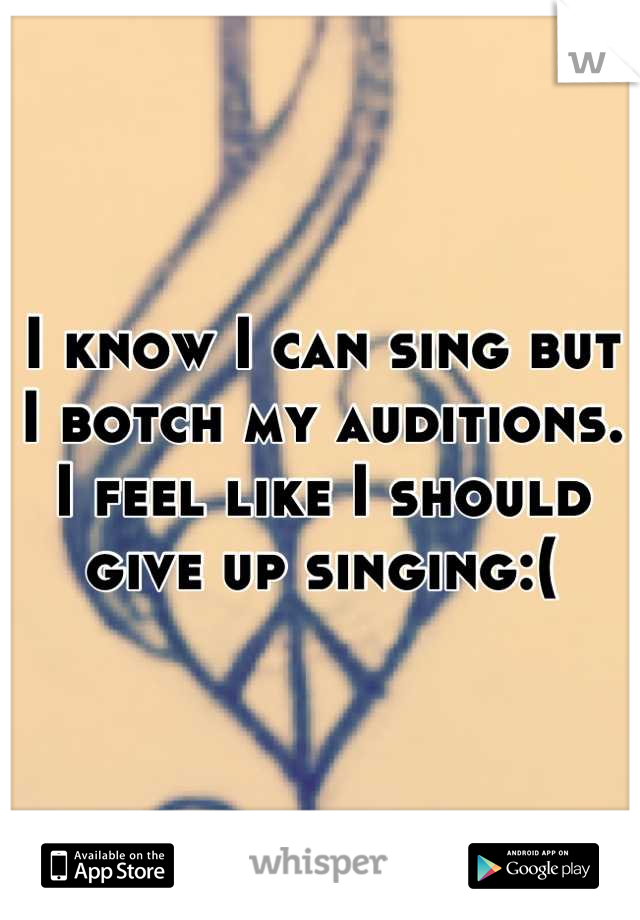 I know I can sing but I botch my auditions. I feel like I should give up singing:(