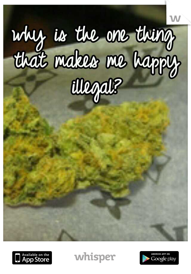 why is the one thing that makes me happy illegal?