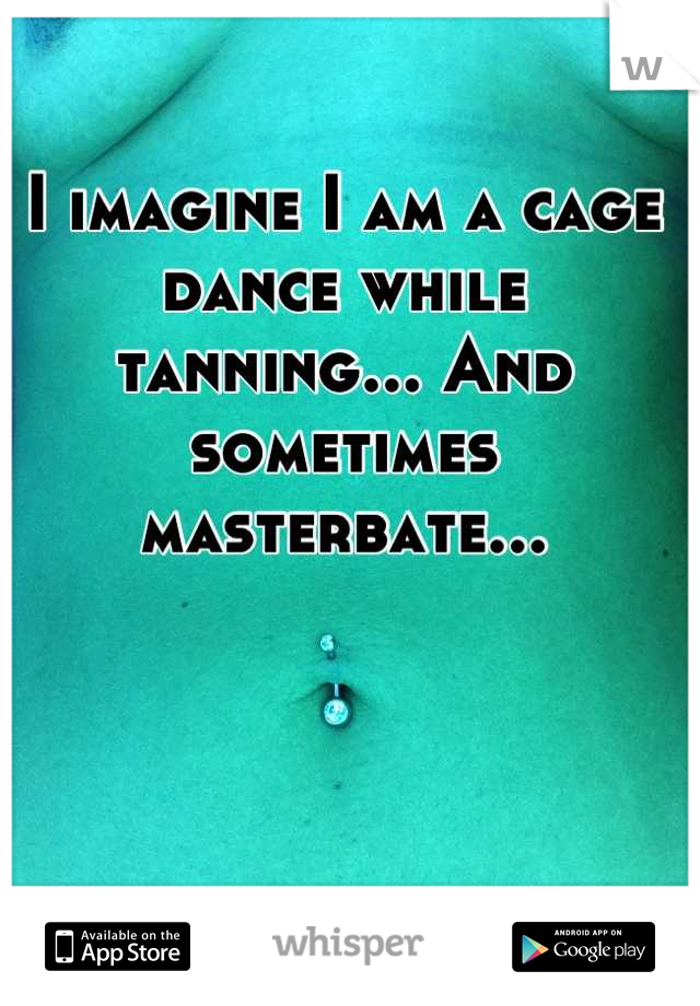 I imagine I am a cage dance while tanning... And sometimes masterbate...