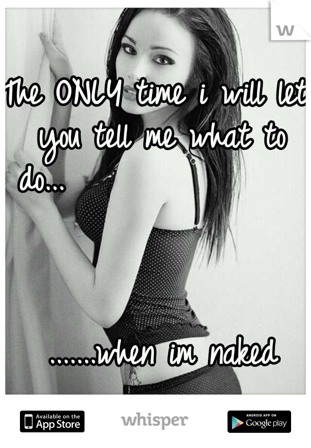 The ONLY time i will let you tell me what to do...












































































.......when im naked