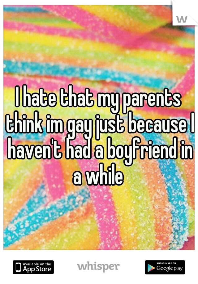 I hate that my parents think im gay just because I haven't had a boyfriend in a while 