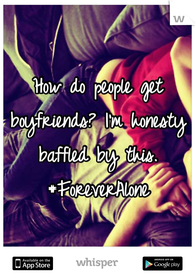 How do people get boyfriends? I'm honesty baffled by this. #ForeverAlone