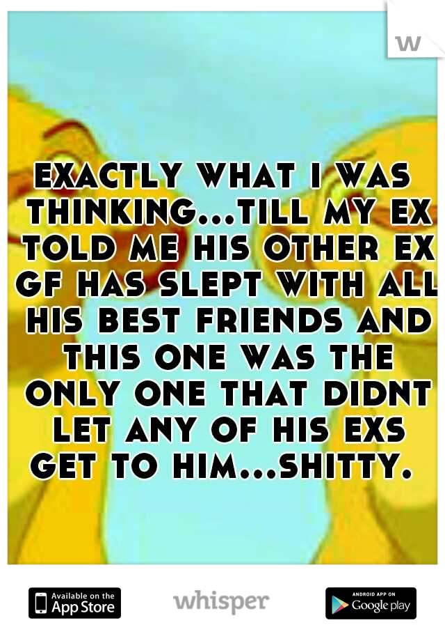 exactly what i was thinking...till my ex told me his other ex gf has slept with all his best friends and this one was the only one that didnt let any of his exs get to him...shitty. 