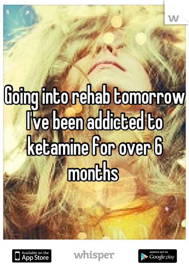 Going into rehab tomorrow
I've been addicted to ketamine for over 6 months 