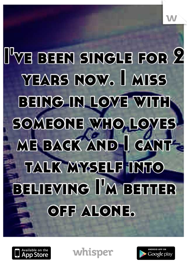 I've been single for 2 years now. I miss being in love with someone who loves me back and I cant talk myself into believing I'm better off alone. 