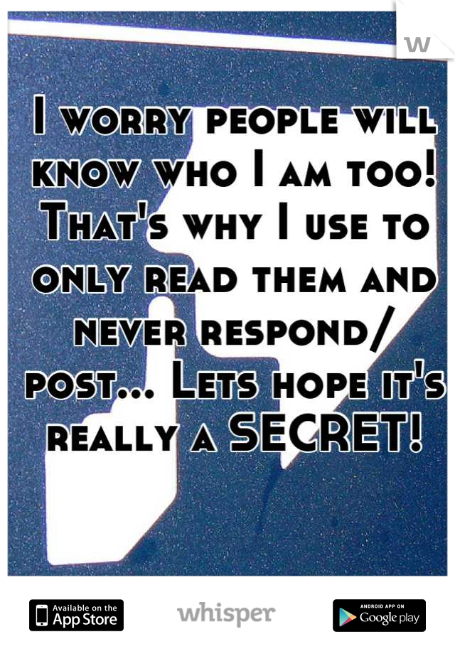 I worry people will know who I am too! That's why I use to only read them and never respond/ post... Lets hope it's really a SECRET!