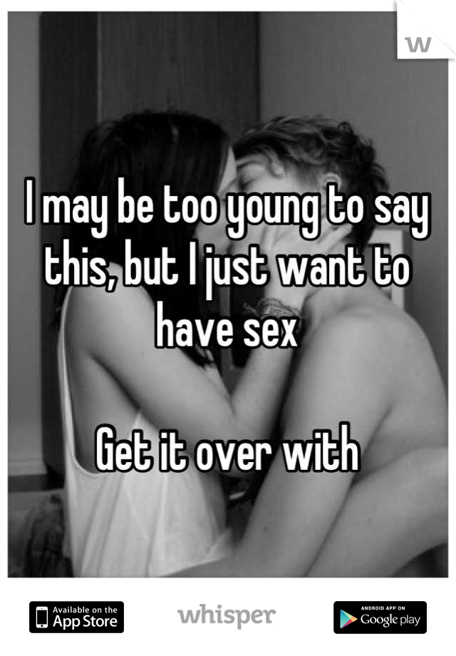 I may be too young to say this, but I just want to have sex

Get it over with