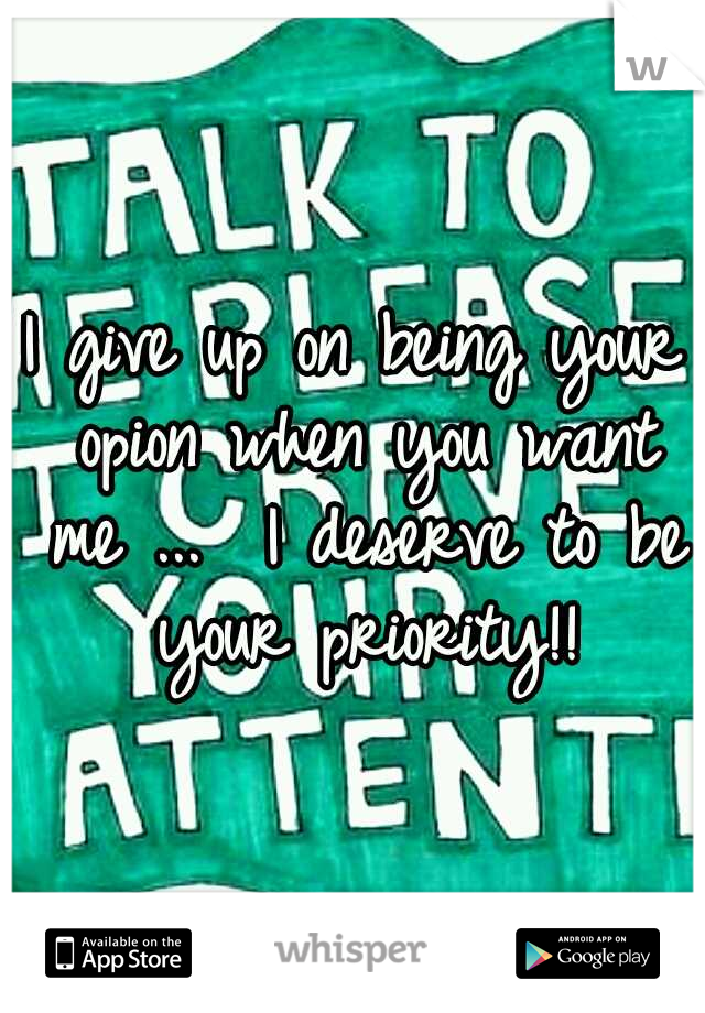 I give up on being your opion when you want me ...  I deserve to be your priority!!