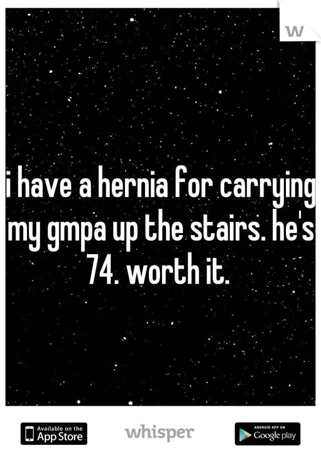 i have a hernia for carrying my gmpa up the stairs. he's 74. worth it. 