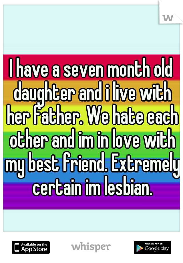 I have a seven month old daughter and i live with her father. We hate each other and im in love with my best friend. Extremely certain im lesbian.