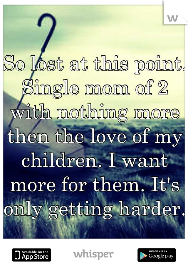 So lost at this point. Single mom of 2 with nothing more then the love of my children. I want more for them. It's only getting harder. 