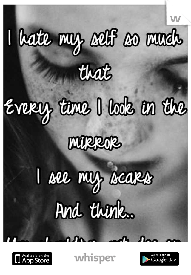 I hate my self so much that
Every time I look in the mirror
I see my scars 
And think..
You should've cut deeper