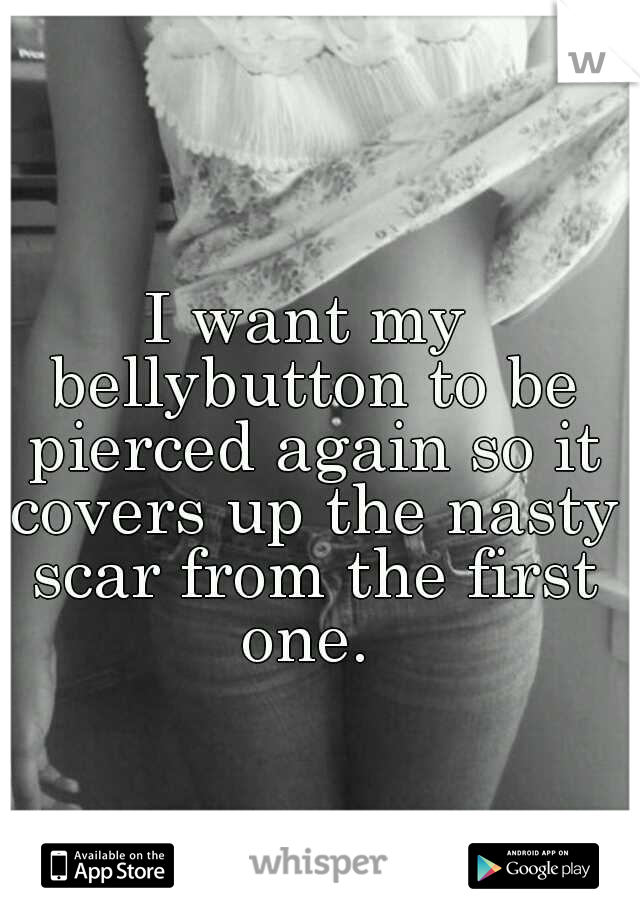 I want my bellybutton to be pierced again so it covers up the nasty scar from the first one. 