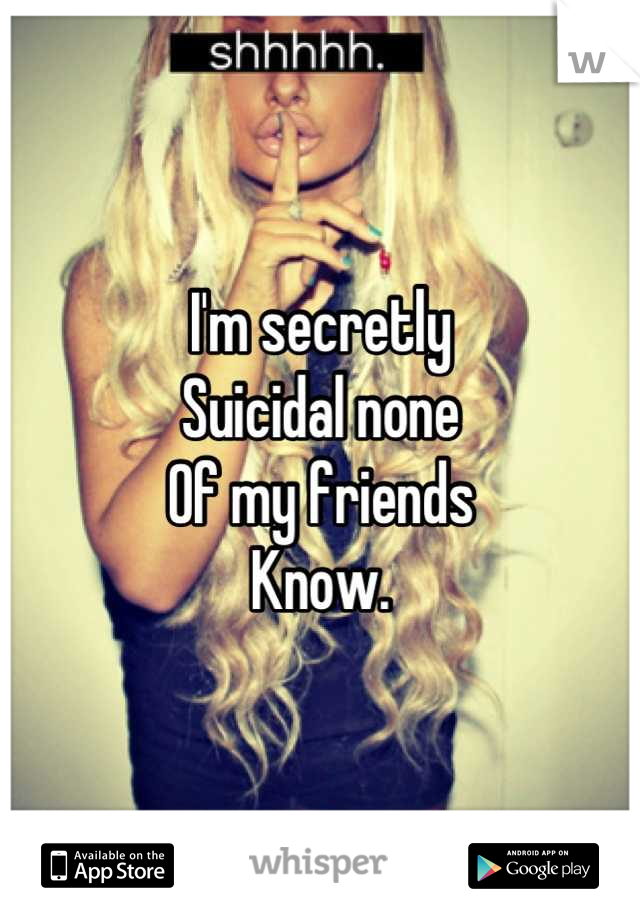 I'm secretly 
Suicidal none
Of my friends
Know.