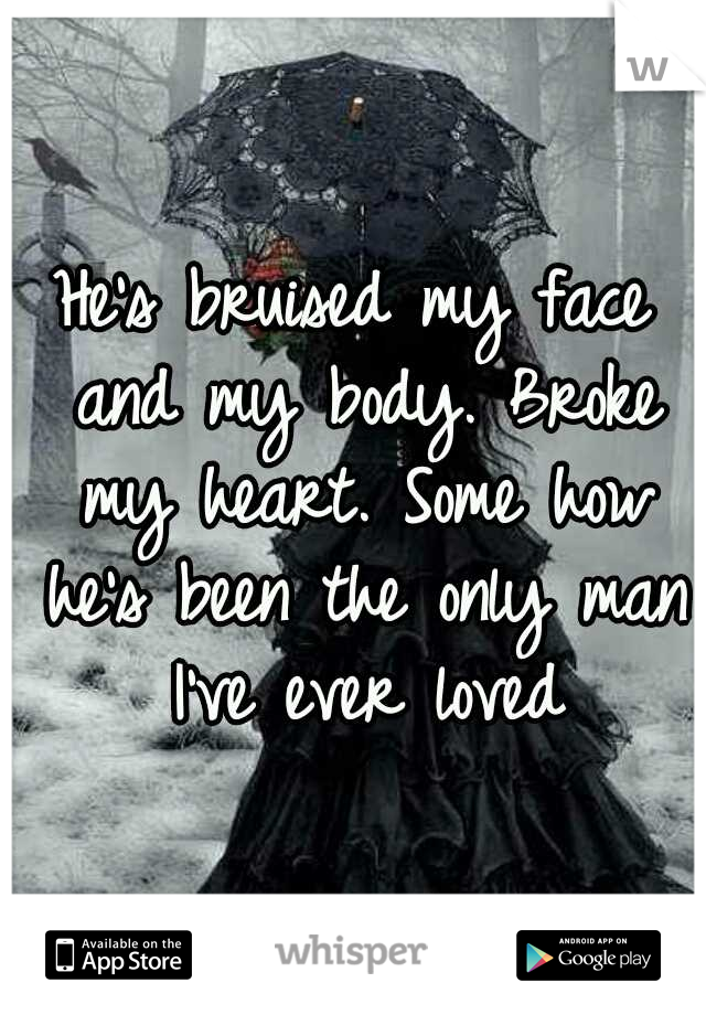 He's bruised my face and my body. Broke my heart. Some how he's been the only man I've ever loved