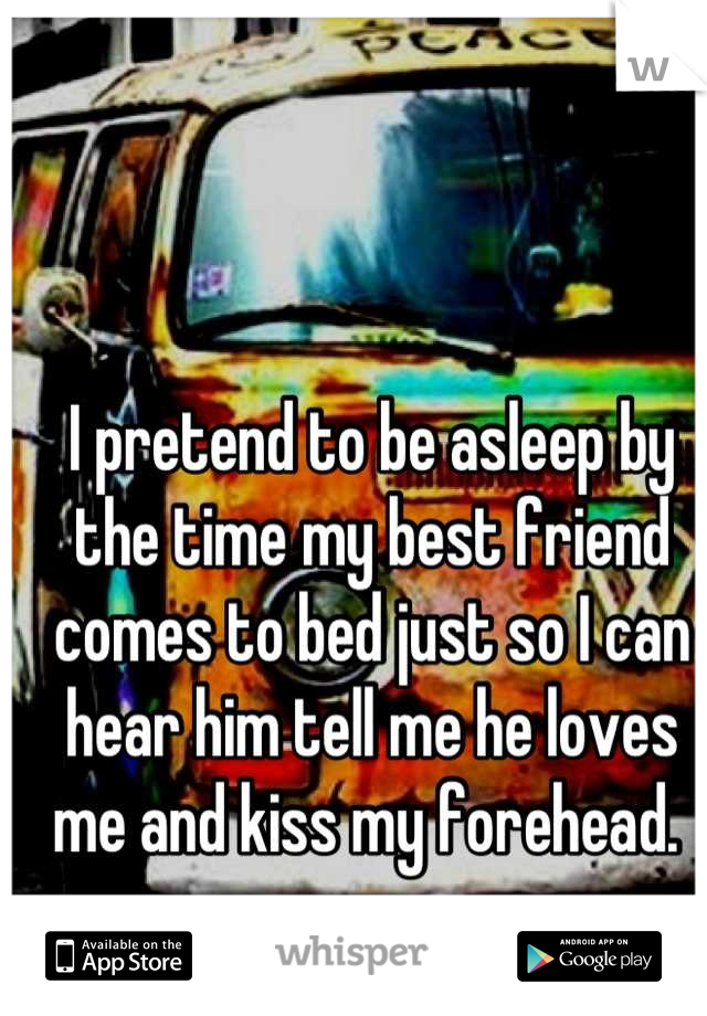 I pretend to be asleep by the time my best friend comes to bed just so I can hear him tell me he loves me and kiss my forehead. 