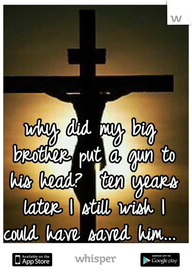 why did my big brother put a gun to his head?  ten years later I still wish I could have saved him... 