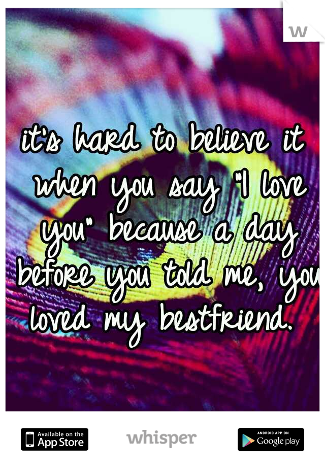 it's hard to believe it when you say "I love you" because a day before you told me, you loved my bestfriend. 