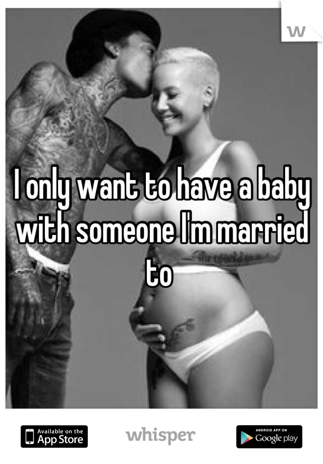 I only want to have a baby with someone I'm married to 