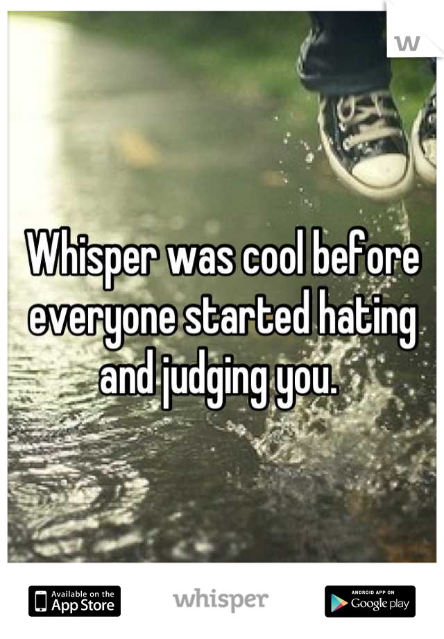 Whisper was cool before everyone started hating and judging you. 