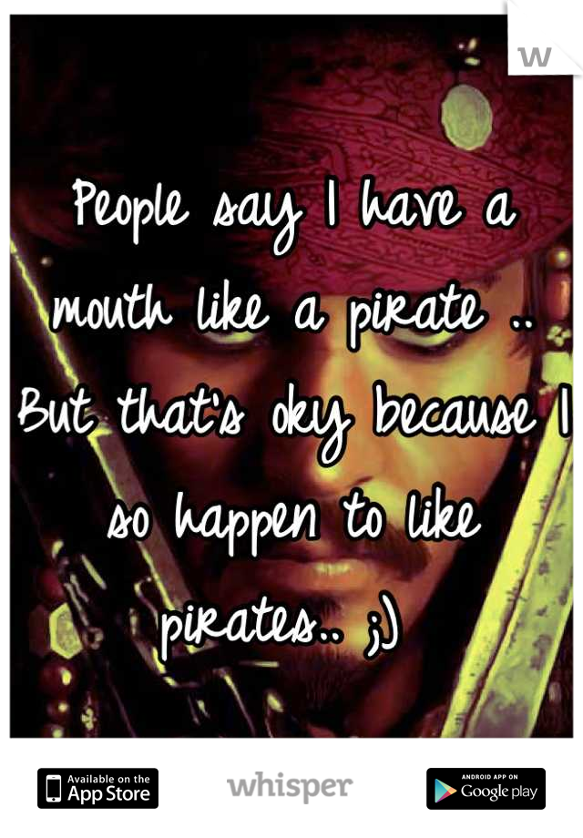 People say I have a mouth like a pirate .. But that's oky because I so happen to like pirates.. ;) 